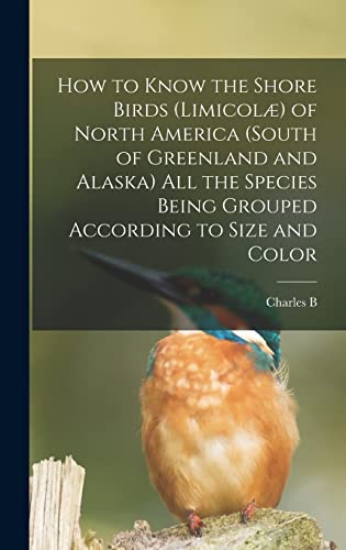 How to Know the Shore Birds (Limicolæ) of North America (south of Greenland and Alaska) all the Species Being Grouped According to Size and Color