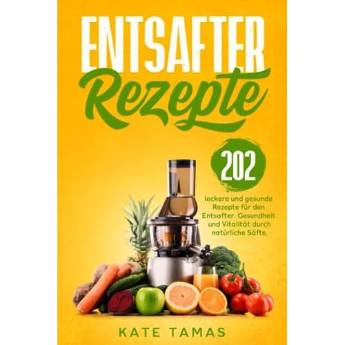 Entsafter Rezepte: 202 leckere und gesunde Rezepte für den Entsafter. Gesundheit und Vitalität durch natürliche Säfte.