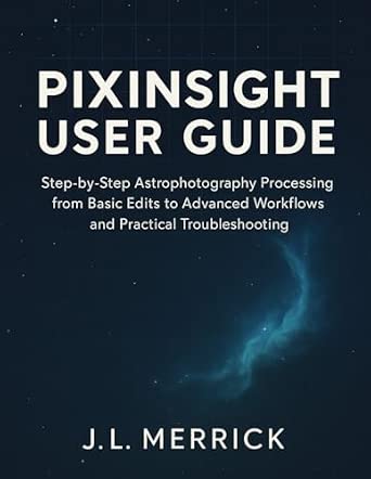 PixInsight User Guide: Step-by-Step Astrophotography Processing from Basic Edits to Advanced Workflows and Practical Troubleshooting