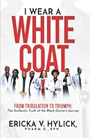 I Wear A White Coat: From Tribulation to Triumph: The Authentic Truth of the Black Doctor's Journey 173579130X Book Cover
