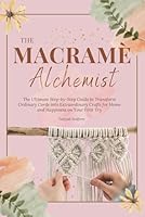 The Macramé Alchemist: The Ultimate Step-by-Step Guide to Transform Ordinary Cords into Extraordinary Crafts for Home and Happiness on Your First Try B0CY2YV8R3 Book Cover