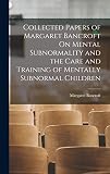 Collected Papers of Margaret Bancroft On Mental Subnormality and the Care and Training of Mentally Subnormal Children