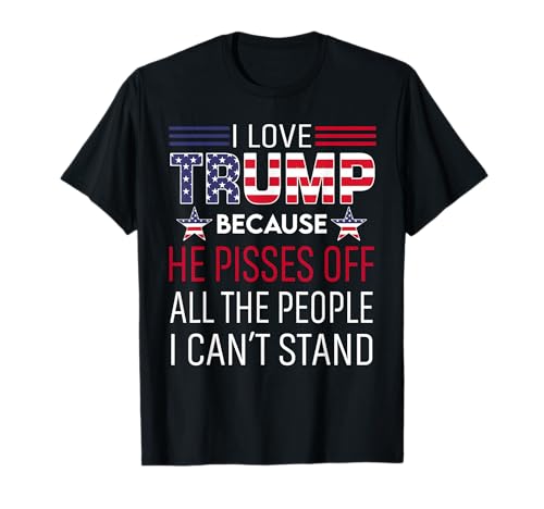 I Love Trump Because He Pisses Off The People I Can't Stand T-Shirt