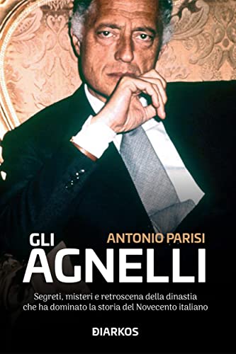 Gli Agnelli: Segreti, misteri e retrsoscena della dinastia che ha dominato la storia del Novecento italiano