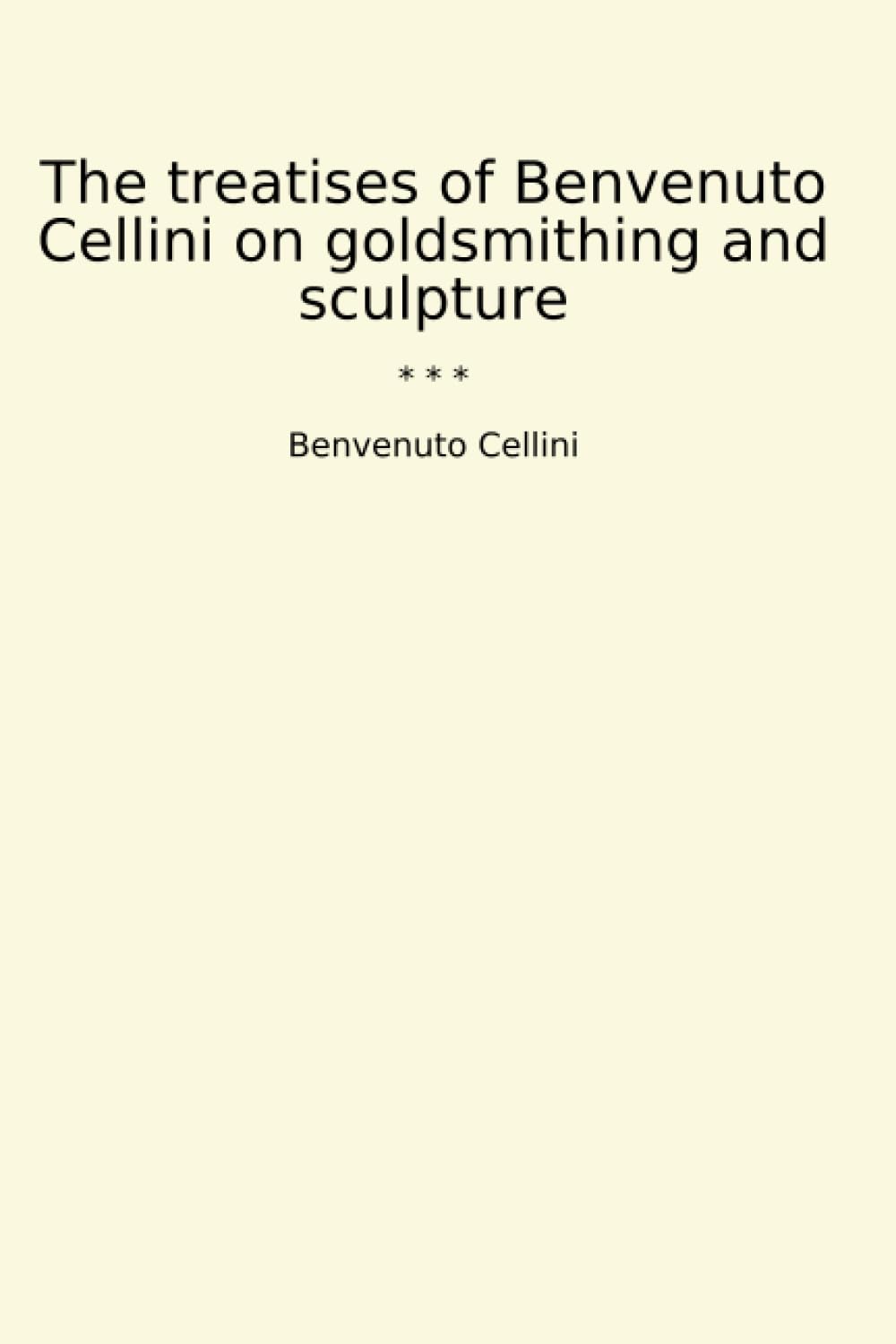 The treatises of Benvenuto Cellini on goldsmithing and sculpture (Classic Books)