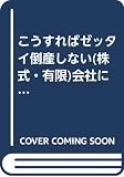 こうすればゼッタイ倒産しない(株式・有限)会社になる 専門弁護士が書いた完璧に会社をガードする法律テクニック