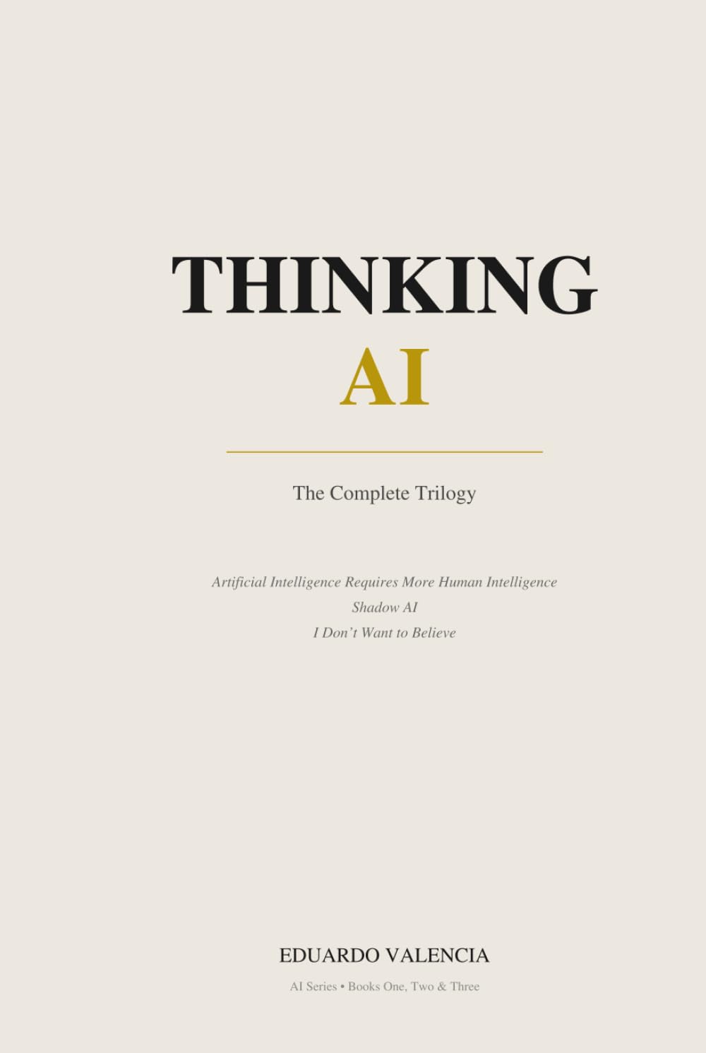 Thinking AI: The Complete Trilogy: Three Books on Intelligence, Judgment, and the Future of Decision-Making