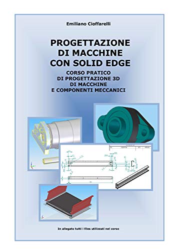 PROGETTAZIONE DI MACCHINE CON SOLID EDGE: CORSO PRATICO DI PROGETTAZIONE 3D DI MACCHINE E COMPONENTI MECCANICI