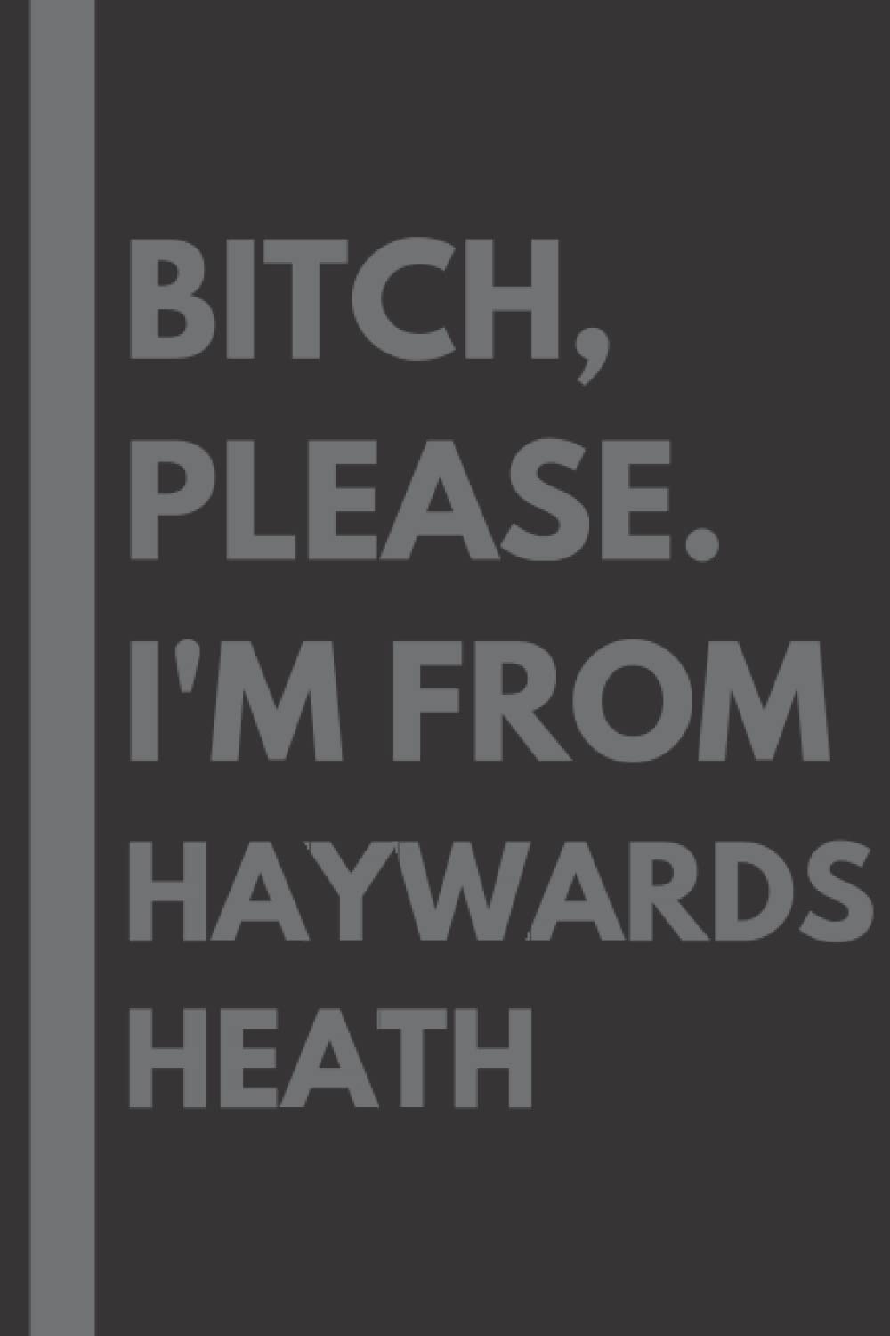 Bitch, Please. I'm From Haywards Heath: A Vulgar Adult Composition Notebook for a Native Haywards Heath Resident - 6x9 inches