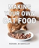 Making Your Own Cat Food: Creating Nutritious Homemade Meals for Your Feline Friend: A DIY Guide for Cat Owners and Pet Lovers