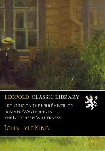Trouting on the Brulé River, or Summer-Wayfaring in the Northern Wilderness