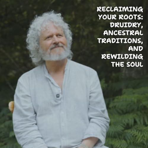 Reclaiming Your Roots: Druidry, Ancestral Traditions, and Rewilding the Soul