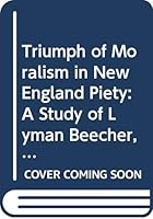 The Triumph of Moralism in New England Piety: A Study of Lyman Beecher, Harriet Beecher Stowe & Henry Ward Beecher 0405141130 Book Cover