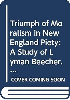 The Triumph of Moralism in New England Piety: A Study of Lyman Beecher, Harriet Beecher Stowe & Henry Ward Beecher