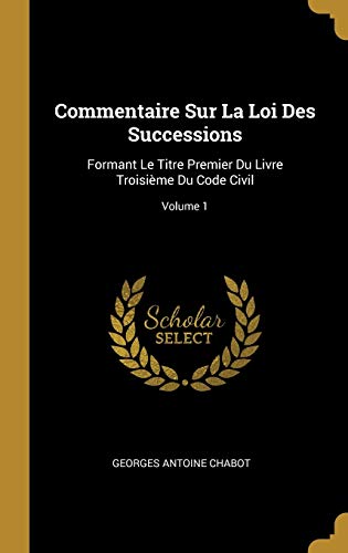 Commentaire Sur La Loi Des Successions: Formant Le Titre Premier Du Livre Troisième Du Code Civil; Volume 1 (French Edition)