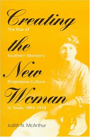 Creating the New Woman: The Rise of Southern Women's Progressive Culture in Texas, 1893-1918 (Women, Gender, and Sexuality in American History)