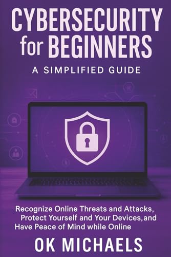 Cybersecurity for Beginners: A Simplified Guide: Recognize Online Threats and Attacks, Protect Yourself and Your Devices, and Have Peace of Mind while Online