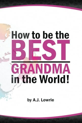 How to be the Best Grandma in the World: Proven Strategies for Making Lifelong Memories
