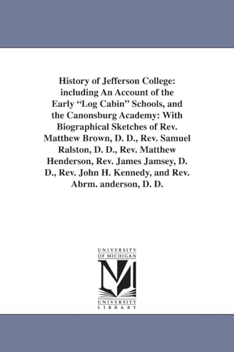 History of Jefferson college: including an account of the early log cabin schools, and the Canonsburg academy: with biographical sketches of Rev. ... Henderson, Rev. James Jamsey, D. D.
