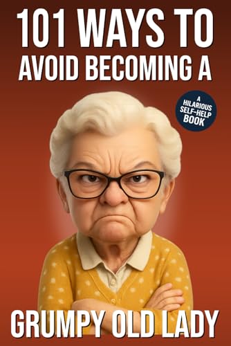 101 Ways to Avoid Becoming a Grumpy Old Lady: A Hilarious Self-Help Book for Women Who Still Care: Funny Gag Gift for Women