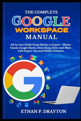 The Complete Google Workspace Manual: All-In-One Guide from Novice to Expert - Master Gmail, Google Sheets, Docs, Keep, Drive and More with Expert Tips and Hidden Features