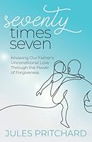 Seventy Times Seven: Knowing Our Father’s Unconditional Love Through the Power of Forgiveness 1958820008 Book Cover