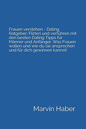 Frauen verstehen - Dating Ratgeber: Flirten und verführen mit den besten Dating Tipps für Männer und Anfänger. Was Frauen wollen und wie du sie ansprechen und für dich gewinnen kannst!