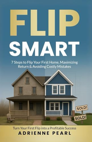 FLIP SMART: 7 Steps to Flip Your First Home, Maximizing