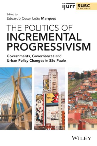 The Politics of Incremental Progressivism: Governments, Governances and Urban Policy Changes in São Paulo (IJURR Studies in Urban and Social Change Book Series)