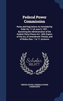 Federal Power Commission: Rules and Regulations As Amended by Order No. 11 of June 6, 1921 : Governing the Administration of the Federal Water Power ... and of Orders Nos. 1 to 11, Inclusive