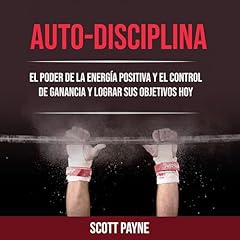 Auto-disciplina: El Poder De La Energ&iacute;a Positiva Y El Control De Ganancia Y Lograr Sus Objetivos Hoy Audiolibro Por Scott Payne arte de portada