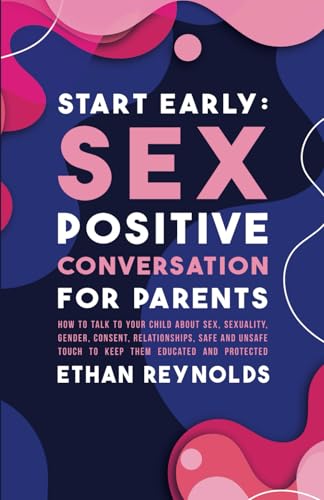 Start Early: Sex Positive Conversation for Parents: How to talk to your child about sex, sexuality, gender, consent, relationships, safe and unsafe ... educated and protected (Family connection)