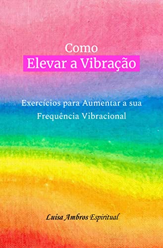 Como Elevar a Vibração: Exercícios para Aumentar a sua Frequência...