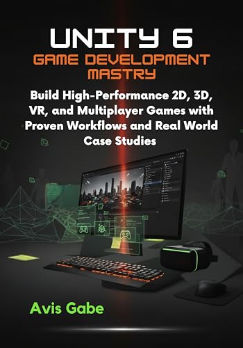 Unity 6 Game Development Mastery: Build High-Performance 2D, 3D, VR, and Multiplayer Games with Proven Workflows and RealWorld Case Studies