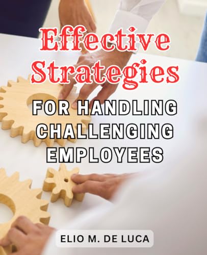 Effective Strategies for Handling Challenging Employees: Unlock the Secrets to Successfully Managing Difficult Staff with Proven Techniques and Practical Solutions