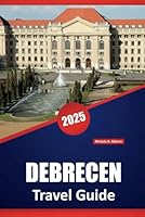 DEBRECEN TRAVEL GUIDE 2025: Explore Hungary’s, Local Culture, and Must-See Attractions and Local Experiences for Every Traveler B0F62R4W5B Book Cover