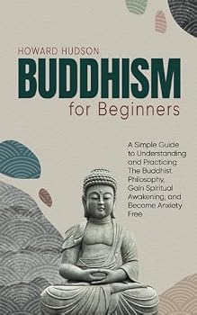 Buddhism for Beginners: A Simple Guide to Understanding and Practicing The Buddhist Philosophy, Gain Spiritual Awakening, and Become Anxiety Free (Master Your Mind)