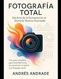 Fotografía Total: Del Arte de la Composición al Dominio Técnico Avanzado: Una guía completa para entender la luz, la exposición, la óptica y el ... de Aprendizaje Real) (Spanish Edition)