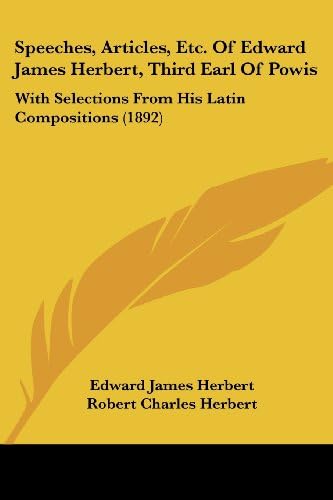 Speeches, Articles, Etc. Of Edward James Herbert, Third Earl Of Powis: With Selections From His Latin Compositions (1892)