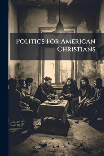 Politics For American Christians: A Word Upon Our Example As A Nation, Our Labour, Our Trade, Elections, Education And Congressionnal Legislation