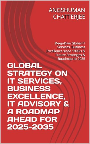 GLOBAL STRATEGY ON IT SERVICES, BUSINESS EXCELLENCE, IT ADVISORY & A ROADMAP AHEAD FOR 2025-2035: Deep-Dive Global IT Services, Business Excellence since 1990's & Future Strategies & Roadmap to 2035
