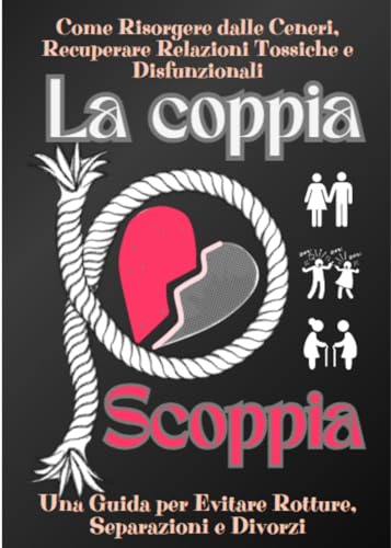 La Coppia Scoppia: Una Guida per Evitare Rotture, Separazioni e Divorzi - Come Risorgere dalle Ceneri, Recuperare Relazioni Tossiche e Disfunzion