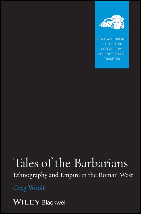 Tales of the Barbarians: Ethnography and Empire in the Roman West (Blackwell-Bristol Lectures on Greece, Rome and the Classical Tradition Book 1)