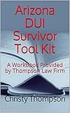 Arizona DUI Survivor Tool Kit: A Workbook Provided by Thompson Law Firm