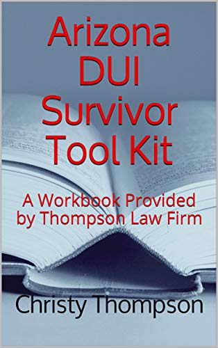 Arizona DUI Survivor Tool Kit: A Workbook Provided by Thompson Law Firm