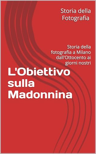 L'Obiettivo sulla Madonnina: Storia della fotografia a Milano dall'Ottocento ai giorni nostri (Mappe di Luce
