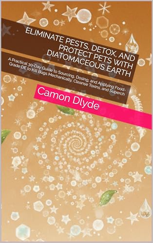Eliminate Pests, Detox, and Protect Pets with Diatomaceous Earth: A Practical 30-Day Guide to Sourcing, Dosing, and Applying Food-Grade DE to Kill Bugs ... Toxins, and Superch (English Edition)