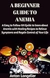 A Beginner Guide to Anemia: A Easy to Follow 101 Guide to learn about Anemia with Healing Recipes to...