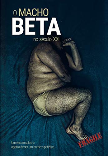 O MACHO BETA NO SÉCULO XXI: Um ensaio sobre a agonia de ser um homem patético