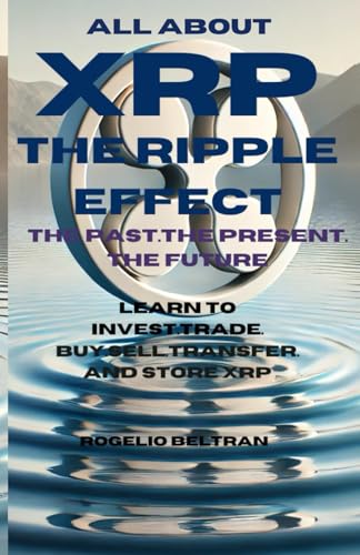 ALL ABOUT XRP THE RIPPLE EFFECT THE PAST.THE PRESENT. THE FUTURE: LEARN TO INVEST.TRADE. BUY.SELL.TRANSFER. AND STORE XRP